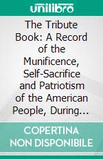 The Tribute Book: A Record of the Munificence, Self-Sacrifice and Patriotism of the American People, During the War for the Union. E-book. Formato PDF ebook di Frank B. Goodrich