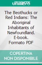 The Beothucks or Red Indians: The Aboriginal Inhabitants of Newfoundland. E-book. Formato PDF ebook