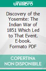 Discovery of the Yosemite: The Indian War of 1851 Which Led to That Event. E-book. Formato PDF