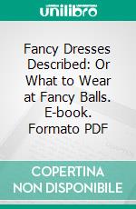 Fancy Dresses Described: Or What to Wear at Fancy Balls. E-book. Formato PDF ebook