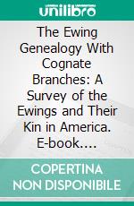 The Ewing Genealogy With Cognate Branches: A Survey of the Ewings and Their Kin in America. E-book. Formato PDF ebook