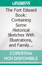 The Fort Edward Book: Containing Some Historical Sketches With Illustrations, and Family Records. E-book. Formato PDF ebook