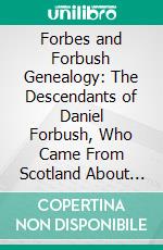 Forbes and Forbush Genealogy: The Descendants of Daniel Forbush, Who Came From Scotland About the Year 1655 and Settled in Marlborough, Mass; In 1675. E-book. Formato PDF ebook