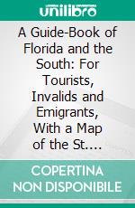 A Guide-Book of Florida and the South: For Tourists, Invalids and Emigrants, With a Map of the St. John River. E-book. Formato PDF ebook