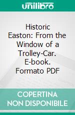 Historic Easton: From the Window of a Trolley-Car. E-book. Formato PDF ebook di William J. Heller