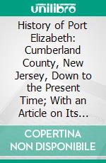 History of Port Elizabeth: Cumberland County, New Jersey, Down to the Present Time; With an Article on Its Resources and a Full Account of the Late Centennial Celebration; Also the Centennial Poem. E-book. Formato PDF ebook