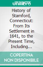 History of Stamford, Connecticut: From Its Settlement in 1641, to the Present Time, Including Darien, Which Was One of Its Parishes Until 1820. E-book. Formato PDF ebook