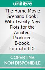 The Home Movie Scenario Book: With Twenty New Plots for the Amateur Producer. E-book. Formato PDF ebook