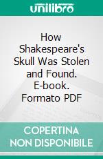 How Shakespeare's Skull Was Stolen and Found. E-book. Formato PDF ebook