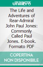 The Life and Adventures of Rear-Admiral John Paul Jones: Commonly Called Paul Jones. E-book. Formato PDF ebook