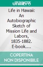 Life in Hawaii: An Autobiographic Sketch of Mission Life and Labors, 1835-1882. E-book. Formato PDF ebook