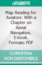 Map Reading for Aviators: With a Chapter on Aerial Navigation. E-book. Formato PDF ebook
