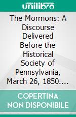 The Mormons: A Discourse Delivered Before the Historical Society of Pennsylvania, March 26, 1850. E-book. Formato PDF