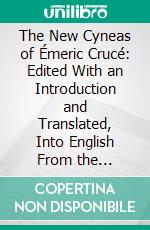 The New Cyneas of Émeric Crucé: Edited With an Introduction and Translated, Into English From the Original, French Text of 1623. E-book. Formato PDF ebook