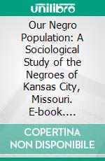 Our Negro Population: A Sociological Study of the Negroes of Kansas City, Missouri. E-book. Formato PDF ebook