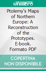 Ptolemy's Maps of Northern Europe: A Reconstruction of the Prototypes. E-book. Formato PDF ebook