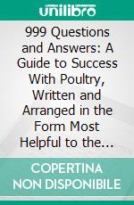 999 Questions and Answers: A Guide to Success With Poultry, Written and Arranged in the Form Most Helpful to the Fancier and the Market Poultryman, the Amateur and the Expert. E-book. Formato PDF ebook di Frank Heck