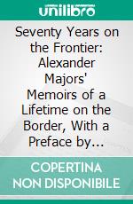 Seventy Years on the Frontier: Alexander Majors' Memoirs of a Lifetime on the Border, With a Preface by 'Buffalo Bill' (General W. F. Cody). E-book. Formato PDF ebook