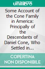 Some Account of the Cone Family in America: Principally of the Descendants of Daniel Cone, Who Settled in Haddam, Connecticut, in 1662. E-book. Formato PDF