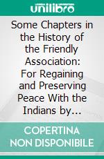 Some Chapters in the History of the Friendly Association: For Regaining and Preserving Peace With the Indians by Pacific Measures. E-book. Formato PDF ebook