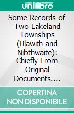 Some Records of Two Lakeland Townships (Blawith and Nibthwaite): Chiefly From Original Documents. E-book. Formato PDF ebook