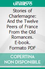 Stories of Charlemagne: And the Twelve Peers of France From the Old Romances. E-book. Formato PDF ebook