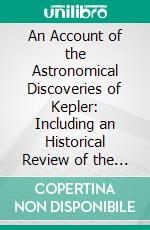 An Account of the Astronomical Discoveries of Kepler: Including an Historical Review of the Systems, Which Had Successively Prevailed Before His Time. E-book. Formato PDF