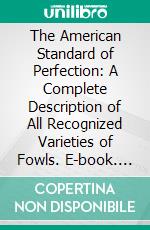 The American Standard of Perfection: A Complete Description of All Recognized Varieties of Fowls. E-book. Formato PDF ebook