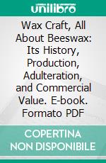 Wax Craft, All About Beeswax: Its History, Production, Adulteration, and Commercial Value. E-book. Formato PDF ebook
