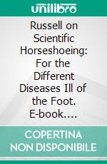 Russell on Scientific Horseshoeing: For the Different Diseases Ill of the Foot. E-book. Formato PDF ebook di William Russell