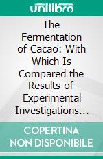 The Fermentation of Cacao: With Which Is Compared the Results of Experimental Investigations Into the Fermentation, Oxidation, and Drying of Coffee, Tea, Tobacco, Indigo, &C., For Shipment. E-book. Formato PDF