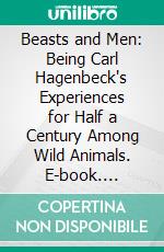 Beasts and Men: Being Carl Hagenbeck's Experiences for Half a Century Among Wild Animals. E-book. Formato PDF