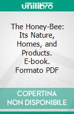 The Honey-Bee: Its Nature, Homes, and Products. E-book. Formato PDF ebook