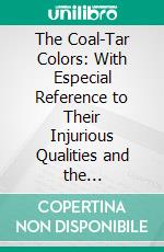 The Coal-Tar Colors: With Especial Reference to Their Injurious Qualities and the Restriction of Their Use. E-book. Formato PDF ebook di Theodor Weyl