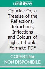 Opticks: Or, a Treatise of the Reflections, Refractions, Inflections and Colours of Light. E-book. Formato PDF ebook