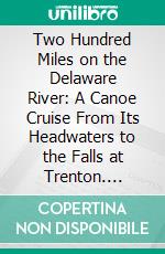 Two Hundred Miles on the Delaware River: A Canoe Cruise From Its Headwaters to the Falls at Trenton. E-book. Formato PDF ebook di J. Wallace Hoff