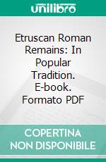 Etruscan Roman Remains: In Popular Tradition. E-book. Formato PDF ebook