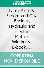 Farm Motors: Steam and Gas Engines, Hydraulic and Electric Motors Windmills. E-book. Formato PDF ebook