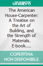 The American House-Carpenter: A Treatise on the Art of Building, and the Strength of Materials. E-book. Formato PDF ebook