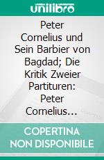 Peter Cornelius und Sein Barbier von Bagdad; Die Kritik Zweier Partituren: Peter Cornelius Gegen Felix Mottl und Hermann Levi. E-book. Formato PDF ebook di Max Hasse