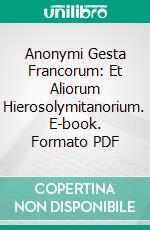 Anonymi Gesta Francorum: Et Aliorum Hierosolymitanorium. E-book. Formato PDF ebook