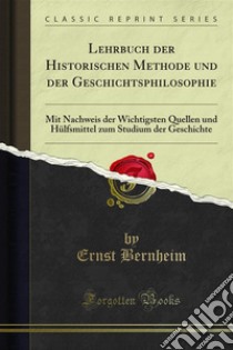 Lehrbuch der Historischen Methode und der Geschichtsphilosophie: Mit Nachweis der Wichtigsten Quellen und Hülfsmittel zum Studium der Geschichte. E-book. Formato PDF ebook di Ernst Bernheim