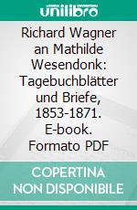 Richard Wagner an Mathilde Wesendonk: Tagebuchblätter und Briefe, 1853-1871. E-book. Formato PDF ebook