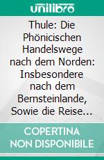 Thule: Die Phönicischen Handelswege nach dem Norden: Insbesondere nach dem Bernsteinlande, Sowie die Reise des Pytheas von Massilien. E-book. Formato PDF ebook