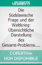 Die Südslawische Frage und der Weltkrieg: Übersichtliche Darstellung des Gesamt-Problems. E-book. Formato PDF ebook