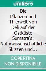 Die Pflanzen-und Thierwelt von Deli auf der Ostküste Sumatra's: Naturwissenschaftliche Skizzen und Beiträge. E-book. Formato PDF ebook
