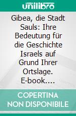 Gibea, die Stadt Sauls: Ihre Bedeutung für die Geschichte Israels auf Grund Ihrer Ortslage. E-book. Formato PDF ebook