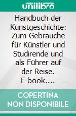 Handbuch der Kunstgeschichte: Zum Gebrauche für Künstler und Studirende und als Führer auf der Reise. E-book. Formato PDF ebook