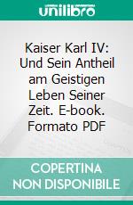 Kaiser Karl IV: Und Sein Antheil am Geistigen Leben Seiner Zeit. E-book. Formato PDF ebook