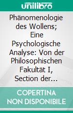 Phänomenologie des Wollens; Eine Psychologische Analyse: Von der Philosophischen Fakultät I, Section der Universität München im Dezember 1899 mit dem Frohschammer-Preise Gekrönte Preisschrift. E-book. Formato PDF ebook di Alexander Pfänder